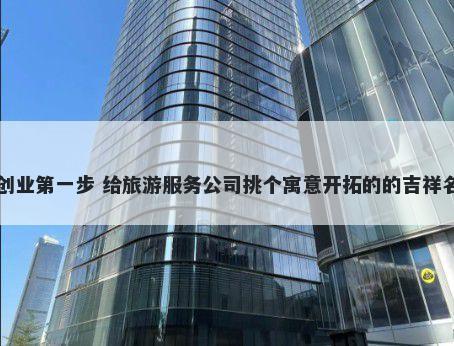 创业第一步 给旅游服务公司挑个寓意开拓的的吉祥名