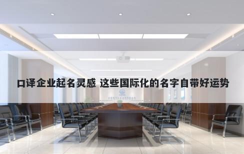 口译企业起名灵感 这些国际化的名字自带好运势