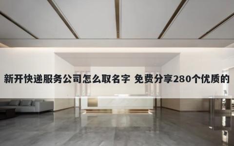 新开快递服务公司怎么取名字 免费分享280个优质的