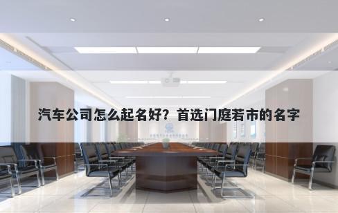 汽车公司怎么起名好？首选门庭若市的名字