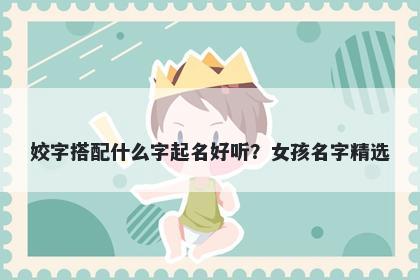 姣字搭配什么字起名好听？女孩名字精选