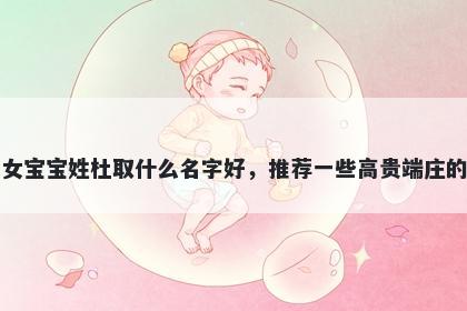 刚出生的女宝宝姓杜取什么名字好，推荐一些高贵端庄的女孩名字