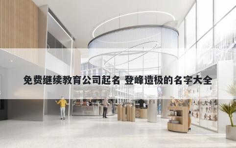 免费继续教育公司起名 登峰造极的名字大全