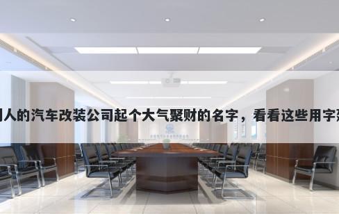 给别人的汽车改装公司起个大气聚财的名字，看看这些用字建议