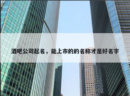 酒吧公司起名，能上市的的名称才是好名字