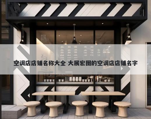 空调店店铺名称大全 大展宏图的空调店店铺名字