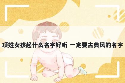 项姓女孩起什么名字好听 一定要古典风的名字