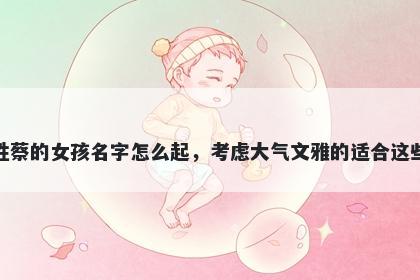 姓蔡的女孩名字怎么起，考虑大气文雅的适合这些