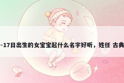 2025年-12月-17日出生的女宝宝起什么名字好听，姓任 古典风的名字推荐