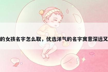 姓凌的女孩名字怎么取，优选洋气的名字寓意深远又好听