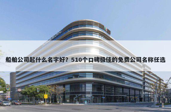 船舶公司起什么名字好？510个口碑极佳的免费公司名称任选