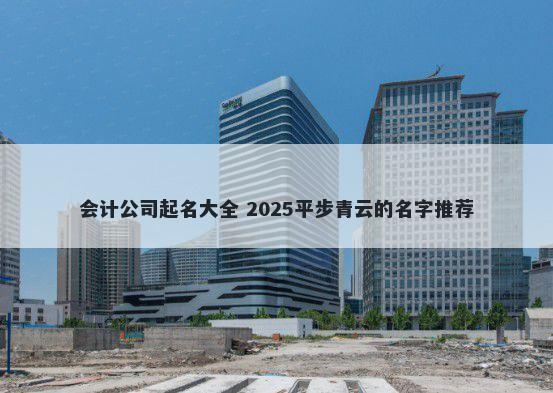 会计公司起名大全 2025平步青云的名字推荐
