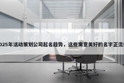 2025年活动策划公司起名趋势，这些寓意美好的名字正流行