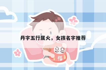 丹字五行属火，女孩名字推荐