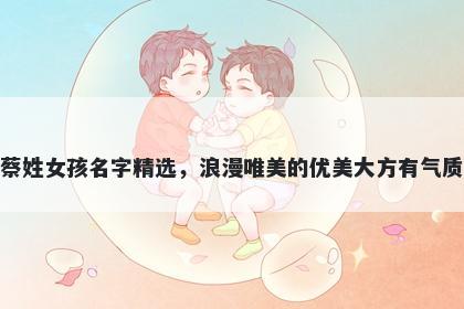 蔡姓女孩名字精选，浪漫唯美的优美大方有气质