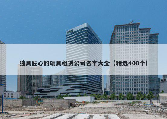 独具匠心的玩具租赁公司名字大全（精选400个）