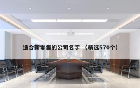 适合新零售的公司名字 （精选570个）