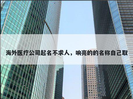 海外医疗公司起名不求人，响亮的的名称自己取