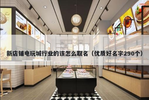 新店铺电玩城行业的该怎么取名（优质好名字290个）