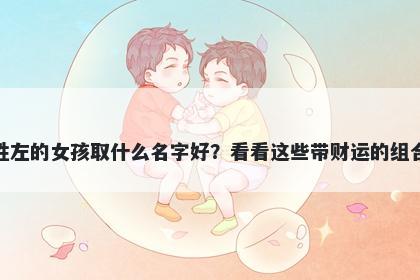 姓左的女孩取什么名字好？看看这些带财运的组合