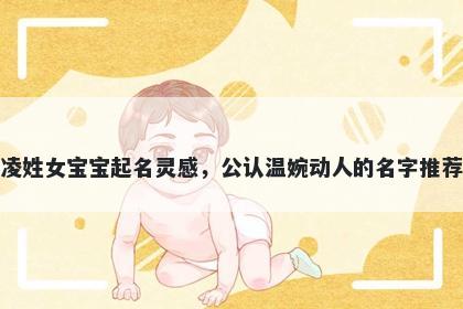 凌姓女宝宝起名灵感，公认温婉动人的名字推荐