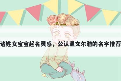 诸姓女宝宝起名灵感，公认温文尔雅的名字推荐