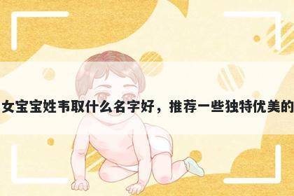 刚出生的女宝宝姓韦取什么名字好，推荐一些独特优美的女孩名字