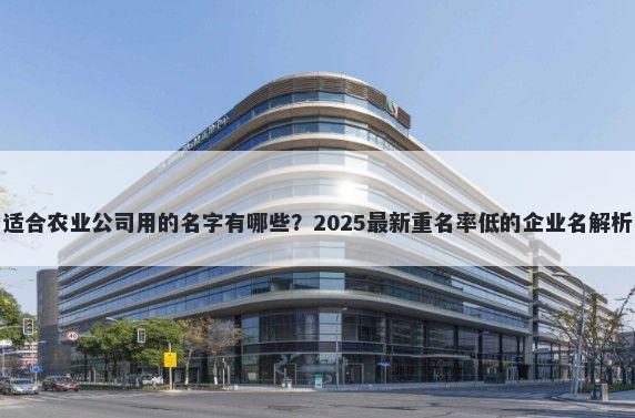 适合农业公司用的名字有哪些？2025最新重名率低的企业名解析