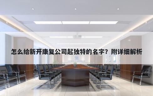 怎么给新开康复公司起独特的名字？附详细解析