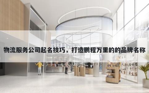 物流服务公司起名技巧，打造鹏程万里的的品牌名称