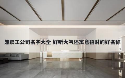兼职工公司名字大全 好听大气还寓意招财的好名称