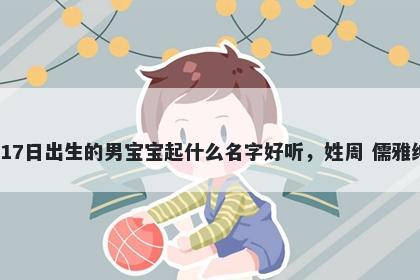 2025年-12月-17日出生的男宝宝起什么名字好听，姓周 儒雅绅士的名字推荐