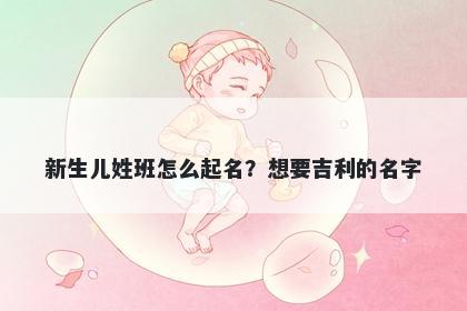 新生儿姓班怎么起名？想要吉利的名字
