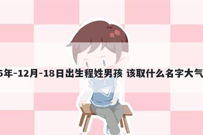 2025年-12月-18日出生程姓男孩 该取什么名字大气文雅