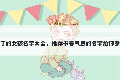 姓丁的女孩名字大全，推荐书卷气息的名字给你参考