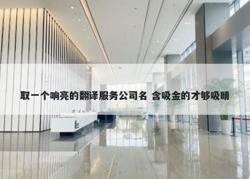 取一个响亮的翻译服务公司名 含吸金的才够吸睛
