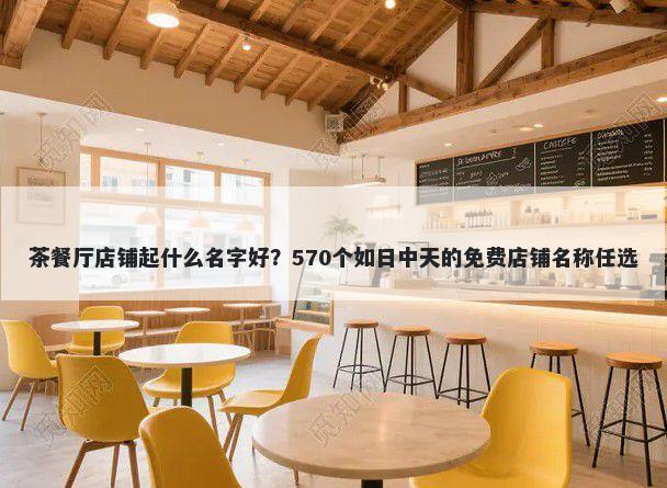 茶餐厅店铺起什么名字好？570个如日中天的免费店铺名称任选