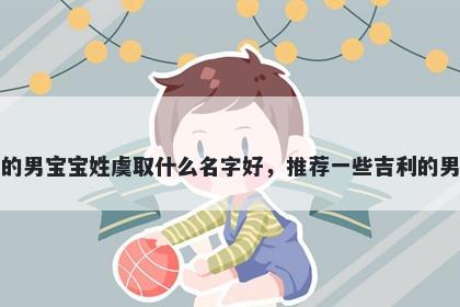 刚出生的男宝宝姓虞取什么名字好，推荐一些吉利的男孩名字