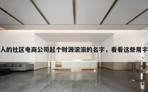 给别人的社区电商公司起个财源滚滚的名字，看看这些用字建议