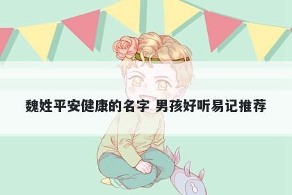 魏姓平安健康的名字 男孩好听易记推荐