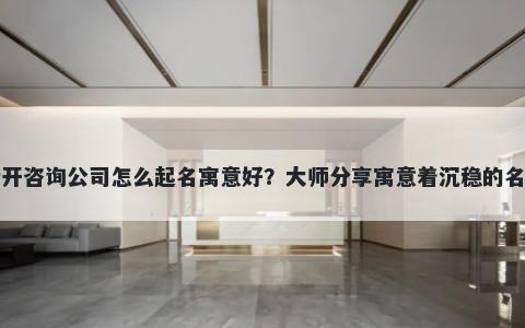 新开咨询公司怎么起名寓意好？大师分享寓意着沉稳的名字