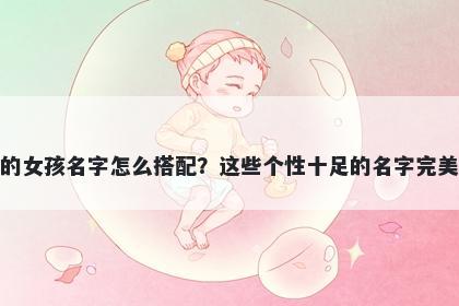 姓郑的女孩名字怎么搭配？这些个性十足的名字完美契合