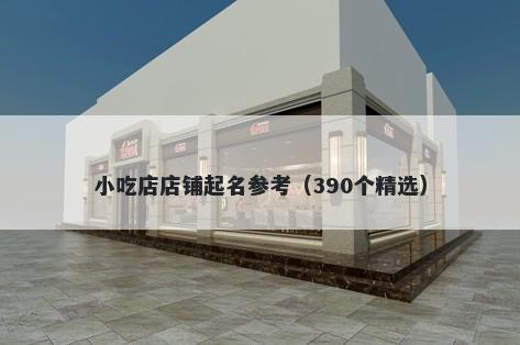 小吃店店铺起名参考(390个精选)