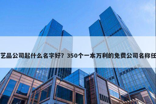 工艺品公司起什么名字好？350个一本万利的免费公司名称任选
