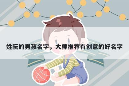 姓阮的男孩名字，大师推荐有创意的好名字