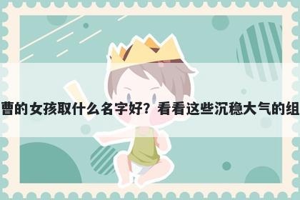 姓曹的女孩取什么名字好？看看这些沉稳大气的组合