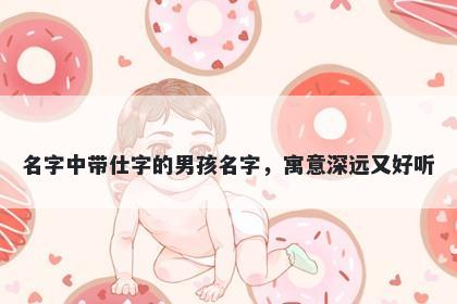 名字中带仕字的男孩名字，寓意深远又好听