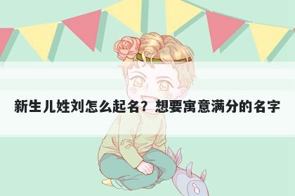 新生儿姓刘怎么起名？想要寓意满分的名字