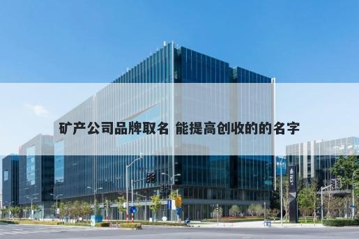 矿产公司品牌取名 能提高创收的的名字