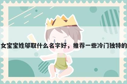 刚出生的女宝宝姓邬取什么名字好，推荐一些冷门独特的女孩名字